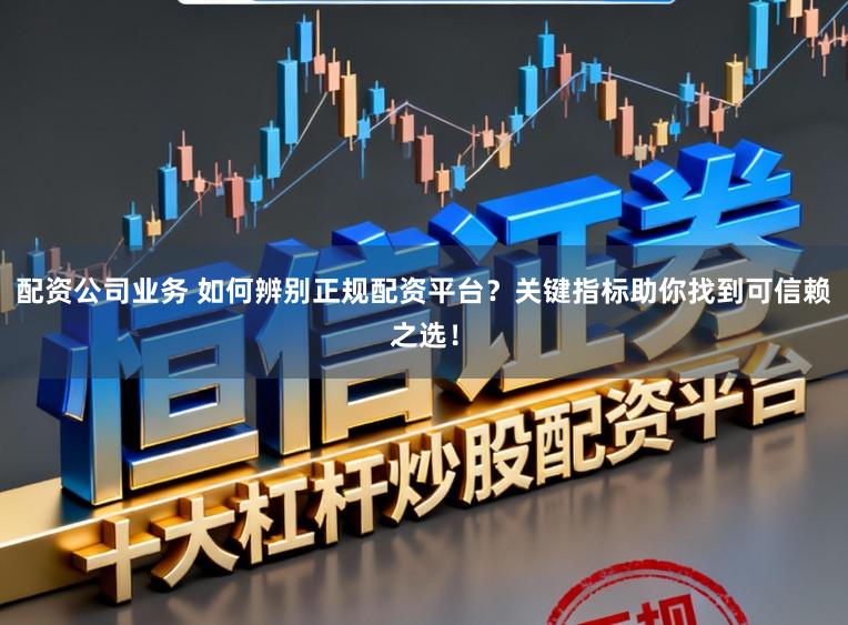 配资公司业务 如何辨别正规配资平台?关键指标助你找到可信赖之选!