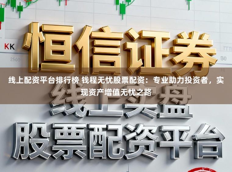 线上配资平台排行榜 钱程无忧股票配资:专业助力投资者,实现资产增值无忧之路