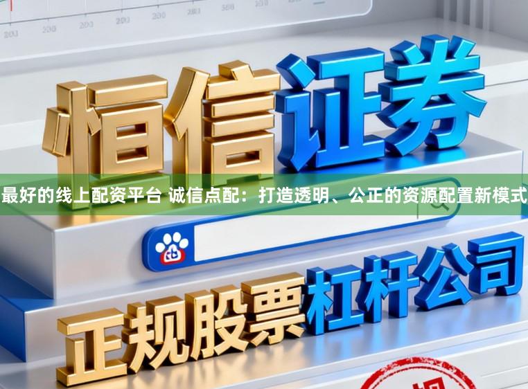 最好的线上配资平台 诚信点配:打造透明、公正的资源配置新模式