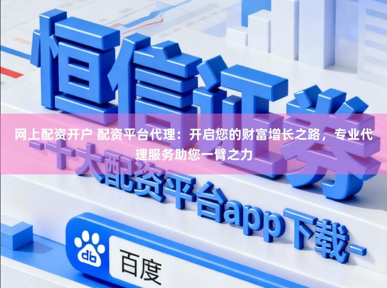 网上配资开户 配资平台代理:开启您的财富增长之路,专业代理服务助您一臂之力