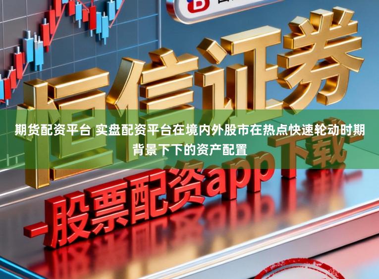 期货配资平台 实盘配资平台在境内外股市在热点快速轮动时期背景下下的资产配置