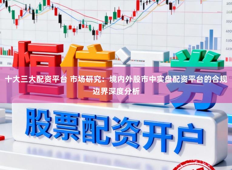 十大三大配资平台 市场研究:境内外股市中实盘配资平台的合规边界深度分析