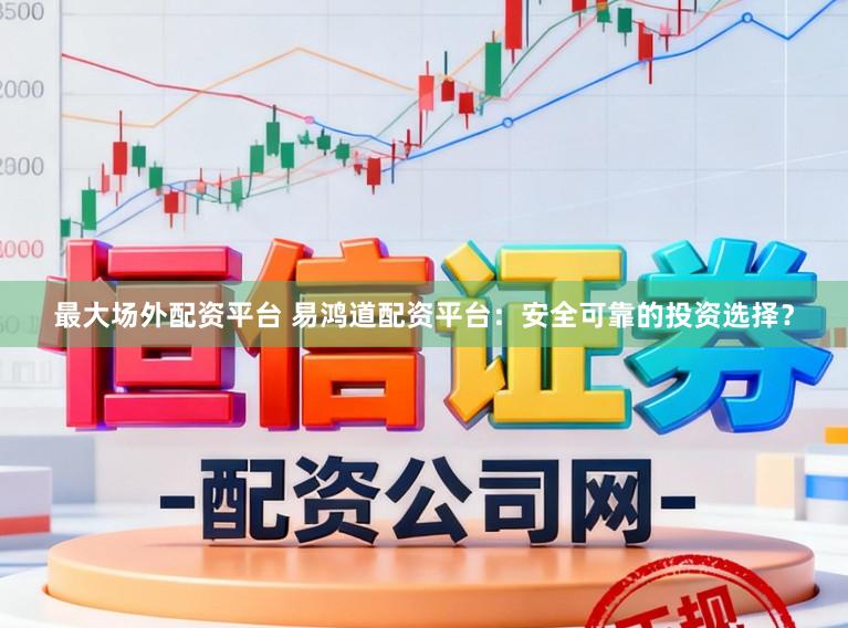 最大场外配资平台 易鸿道配资平台：安全可靠的投资选择？