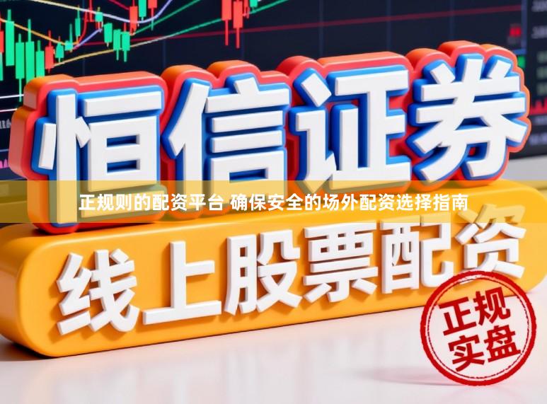 正规则的配资平台 确保安全的场外配资选择指南