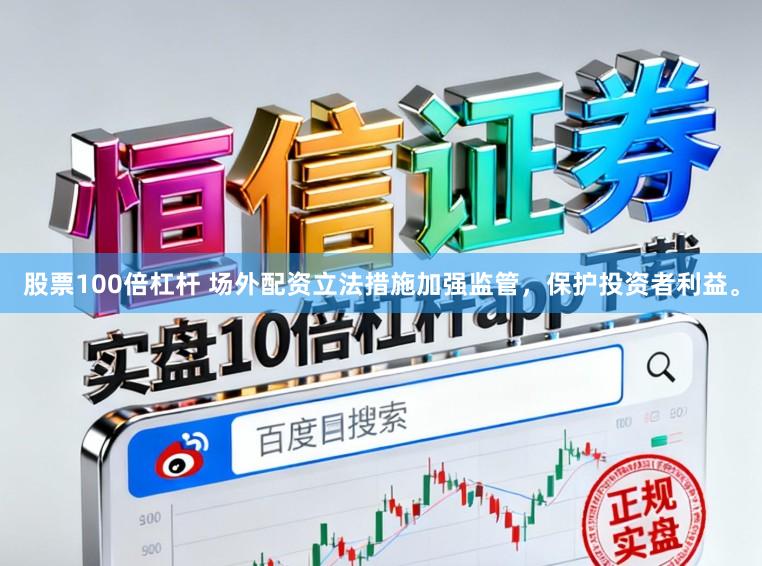 股票100倍杠杆 场外配资立法措施加强监管，保护投资者利益。