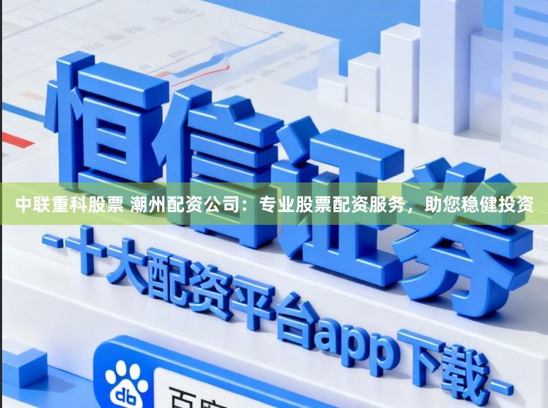 中联重科股票 潮州配资公司：专业股票配资服务，助您稳健投资