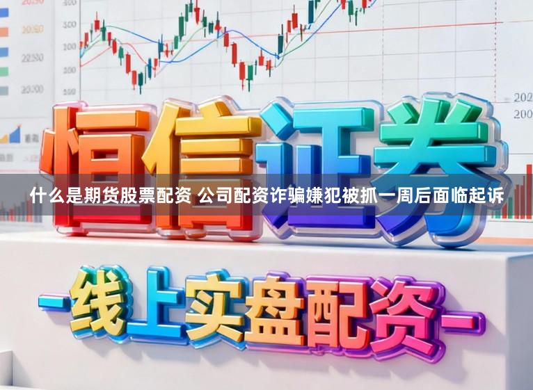 什么是期货股票配资 公司配资诈骗嫌犯被抓一周后面临起诉