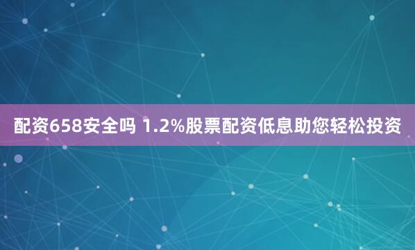 配资658安全吗 1.2%股票配资低息助您轻松投资