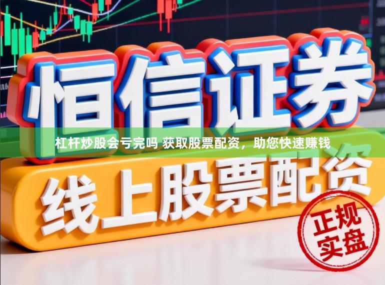杠杆炒股会亏完吗 获取股票配资，助您快速赚钱