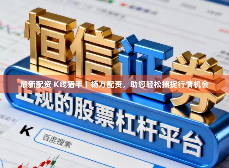 最新配资 K线猎手丨杨方配资，助您轻松捕捉行情机会