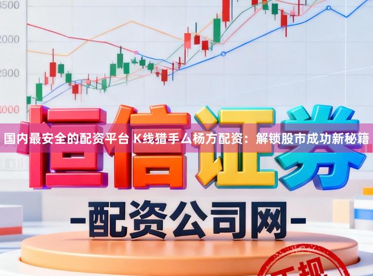 国内最安全的配资平台 K线猎手厶杨方配资：解锁股市成功新秘籍