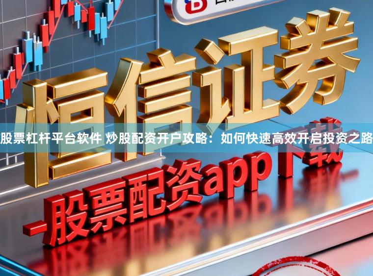 股票杠杆平台软件 炒股配资开户攻略:如何快速高效开启投资之路