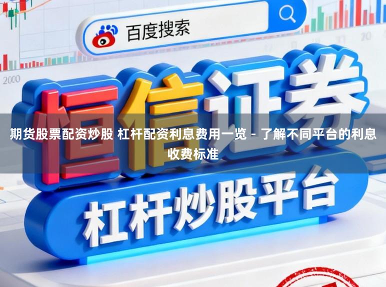 期货股票配资炒股 杠杆配资利息费用一览 - 了解不同平台的利息收费标准
