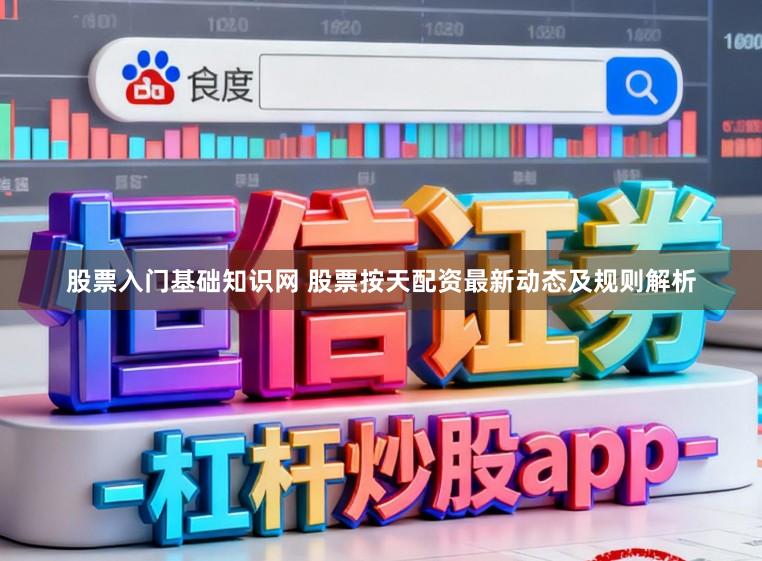 股票入门基础知识网 股票按天配资最新动态及规则解析