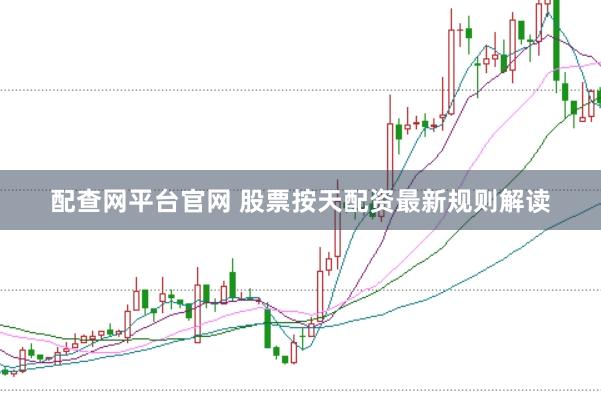 配查网平台官网 股票按天配资最新规则解读