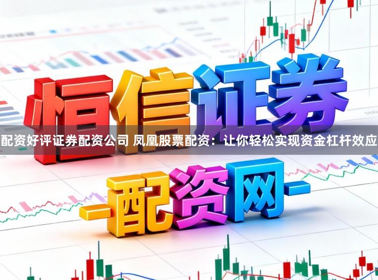 配资好评证券配资公司 凤凰股票配资：让你轻松实现资金杠杆效应