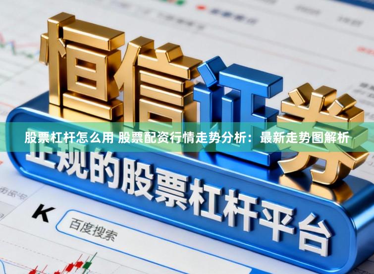 股票杠杆怎么用 股票配资行情走势分析：最新走势图解析