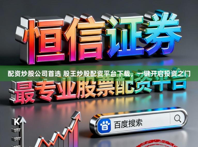 配资炒股公司首选 股王炒股配资平台下载，一键开启投资之门