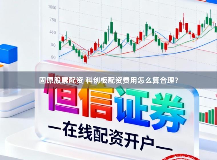 固原股票配资 科创板配资费用怎么算合理？