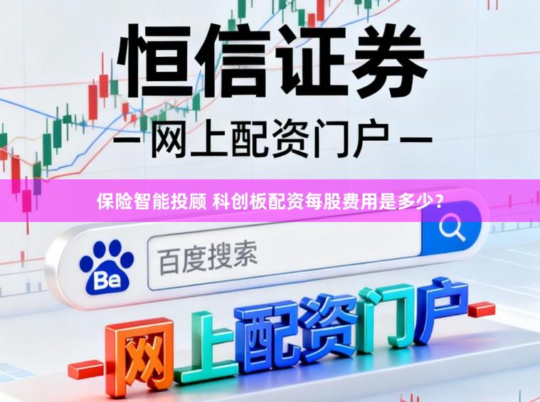 保险智能投顾 科创板配资每股费用是多少?