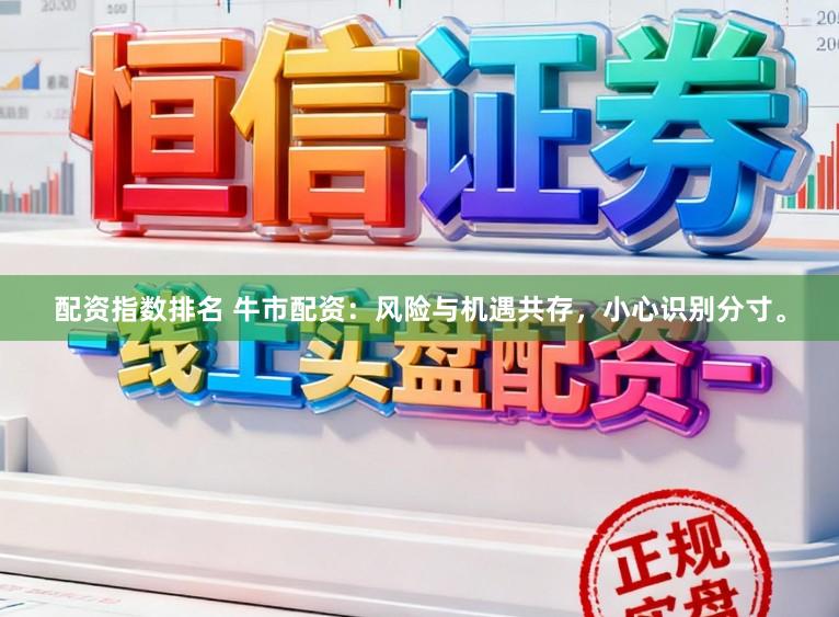 配资指数排名 牛市配资：风险与机遇共存，小心识别分寸。