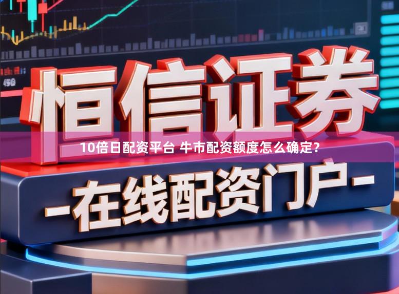 10倍日配资平台 牛市配资额度怎么确定?