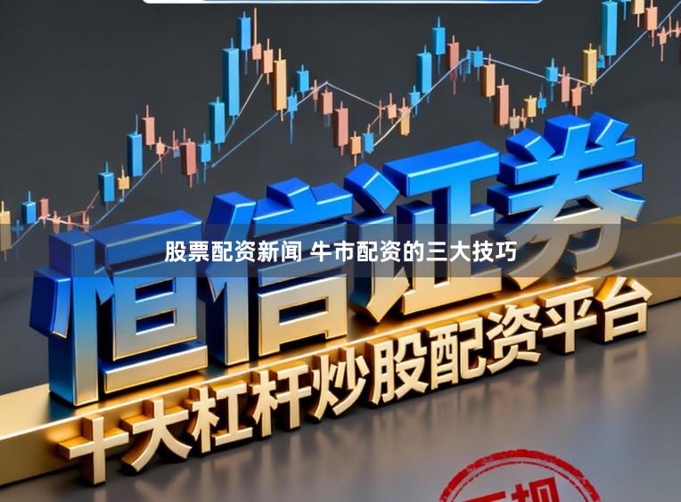 股票配资新闻 牛市配资的三大技巧
