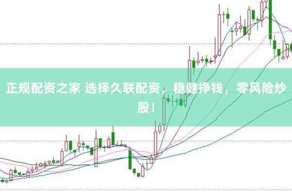 正规配资之家 选择久联配资，稳健挣钱，零风险炒股！