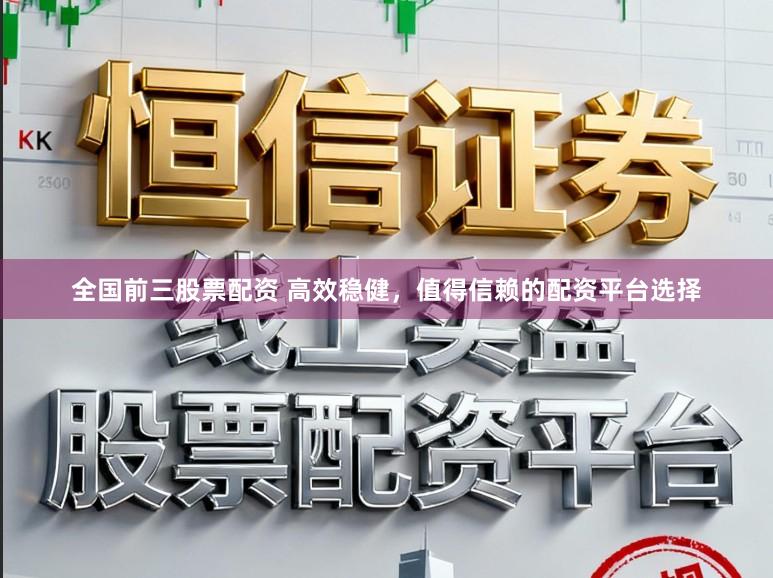 全国前三股票配资 高效稳健，值得信赖的配资平台选择