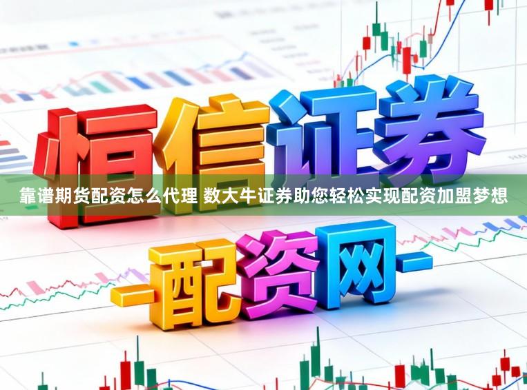 靠谱期货配资怎么代理 数大牛证券助您轻松实现配资加盟梦想