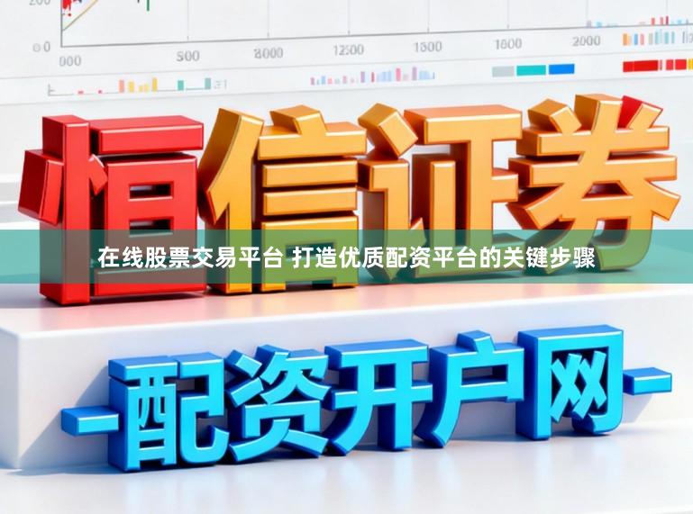 在线股票交易平台 打造优质配资平台的关键步骤