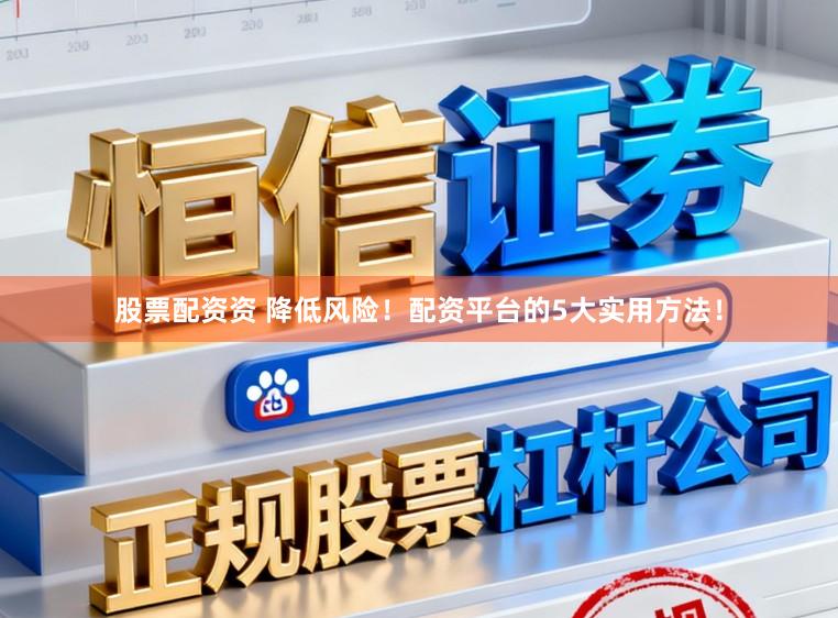 股票配资资 降低风险!配资平台的5大实用方法!