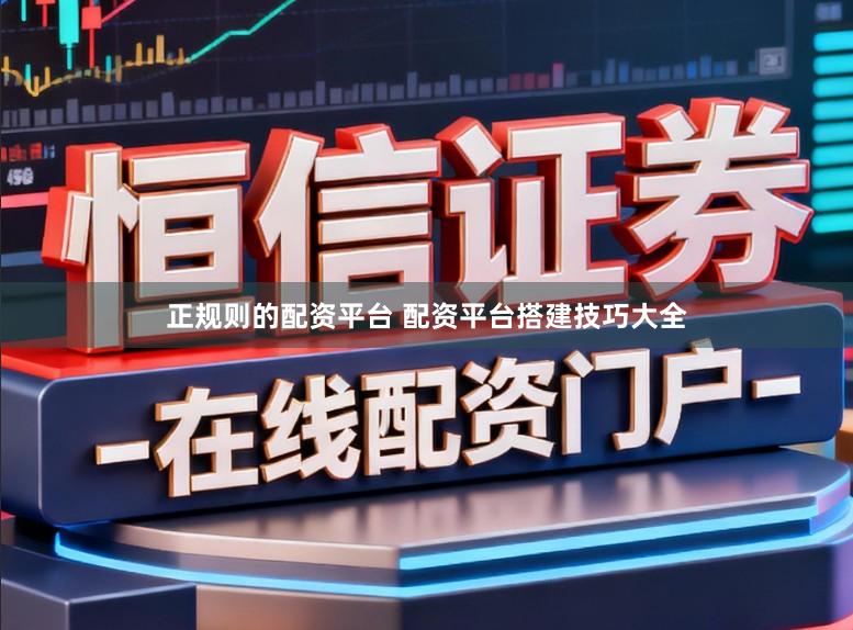 正规则的配资平台 配资平台搭建技巧大全