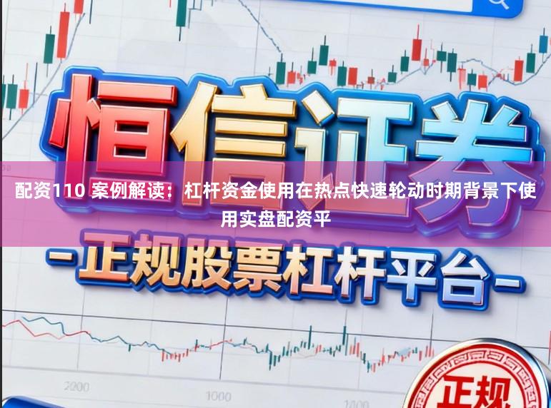 配资110 案例解读：杠杆资金使用在热点快速轮动时期背景下使用实盘配资平