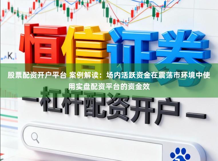 股票配资开户平台 案例解读:场内活跃资金在震荡市环境中使用实盘配资平台的资金效