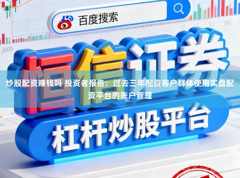 炒股配资赚钱吗 投资者报告:过去三年配资客户群体使用实盘配资平台的账户管理