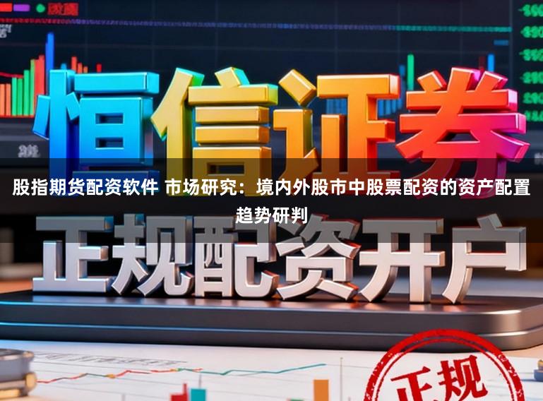 股指期货配资软件 市场研究：境内外股市中股票配资的资产配置趋势研判