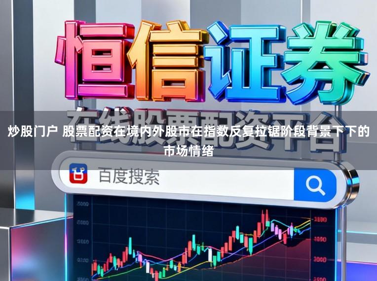 炒股门户 股票配资在境内外股市在指数反复拉锯阶段背景下下的市场情绪