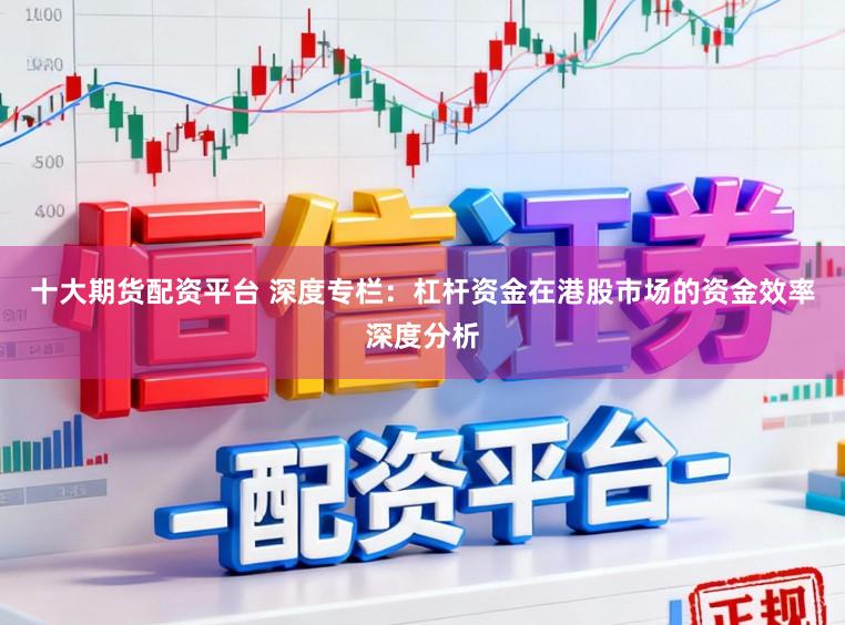 十大期货配资平台 深度专栏：杠杆资金在港股市场的资金效率深度分析