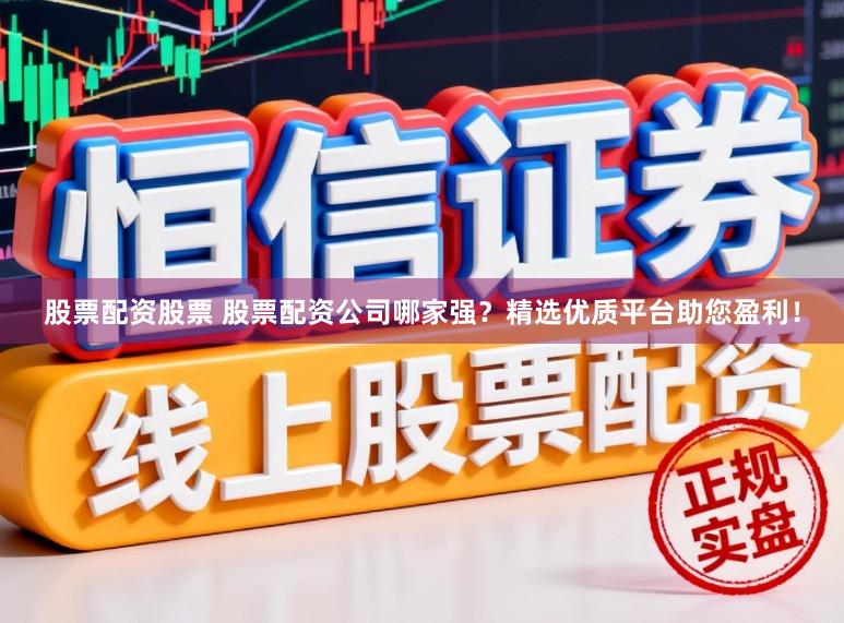 股票配资股票 股票配资公司哪家强？精选优质平台助您盈利！