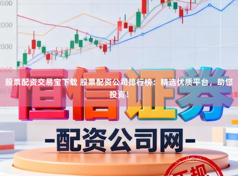 股票配资交易宝下载 股票配资公司排行榜：精选优质平台，助您投资！