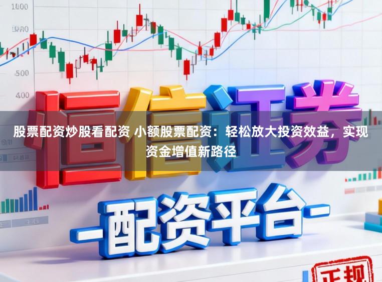股票配资炒股看配资 小额股票配资：轻松放大投资效益，实现资金增值新路径