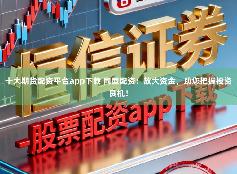 十大期货配资平台app下载 同型配资：放大资金，助您把握投资良机！