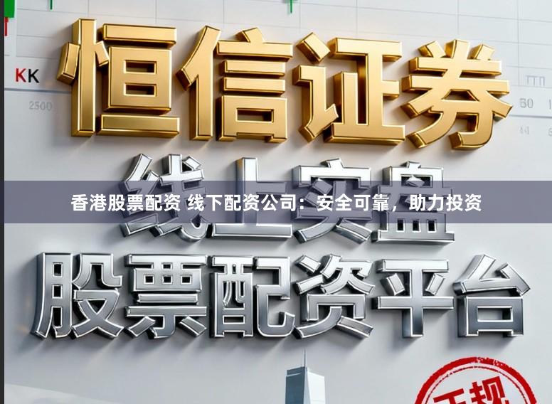 香港股票配资 线下配资公司:安全可靠,助力投资