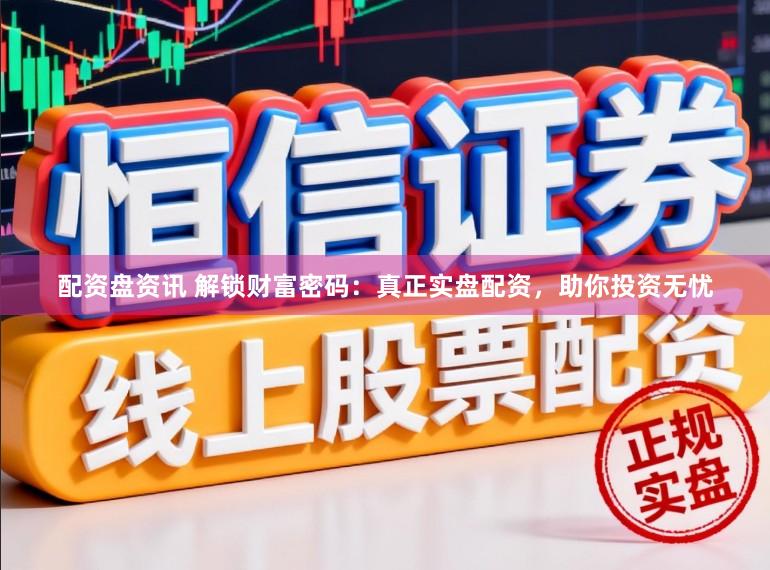 配资盘资讯 解锁财富密码：真正实盘配资，助你投资无忧
