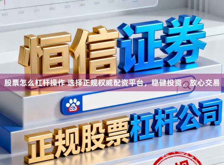 股票怎么杠杆操作 选择正规权威配资平台，稳健投资，放心交易