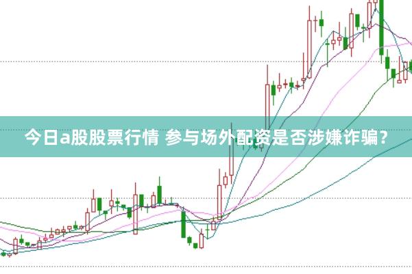 今日a股股票行情 参与场外配资是否涉嫌诈骗?