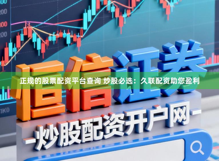 正规的股票配资平台查询 炒股必选：久联配资助您盈利