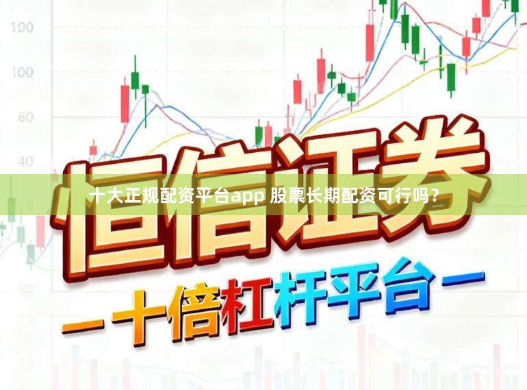 十大正规配资平台app 股票长期配资可行吗？
