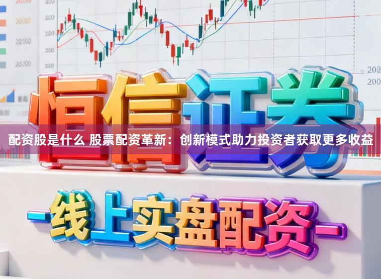 配资股是什么 股票配资革新：创新模式助力投资者获取更多收益